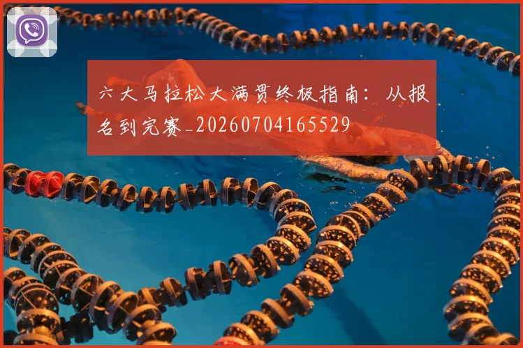 六大马拉松大满贯终极指南：从报名到完赛_20260704165529