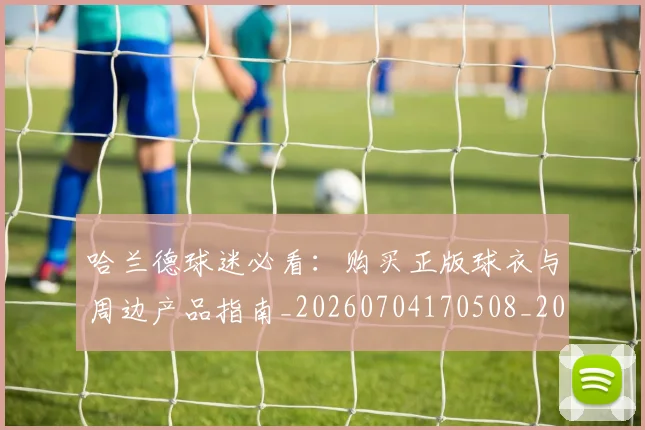 哈兰德球迷必看：购买正版球衣与周边产品指南_20260704170508_20260720180146
